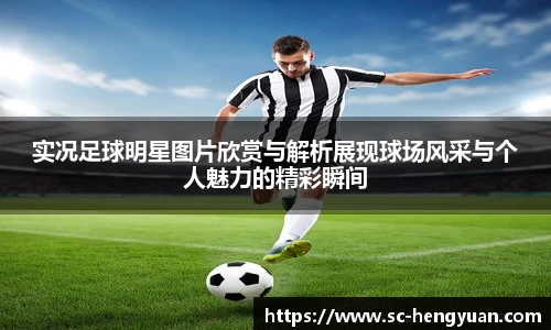 实况足球明星图片欣赏与解析展现球场风采与个人魅力的精彩瞬间