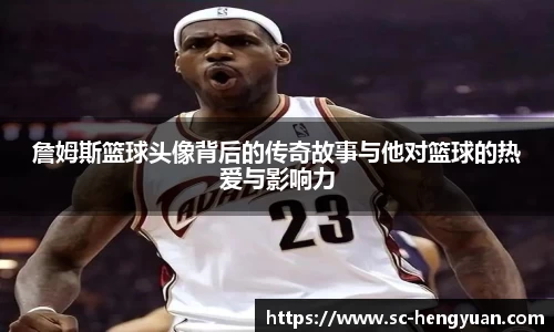 詹姆斯篮球头像背后的传奇故事与他对篮球的热爱与影响力