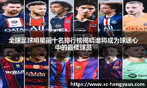 全球足球明星前十名排行榜揭晓谁将成为球迷心中的最佳球员