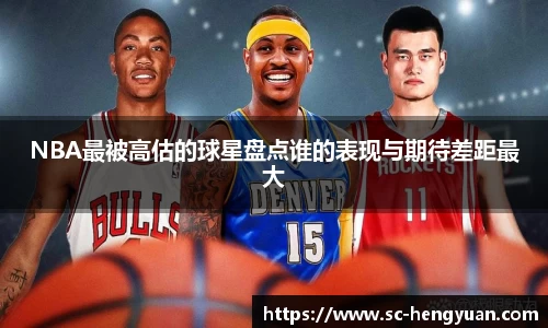 NBA最被高估的球星盘点谁的表现与期待差距最大